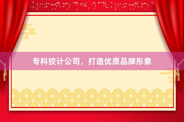 专科狡计公司，打造优质品牌形象