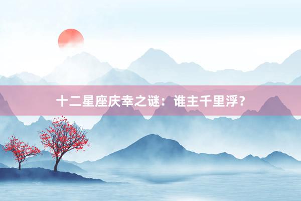 十二星座庆幸之谜：谁主千里浮？