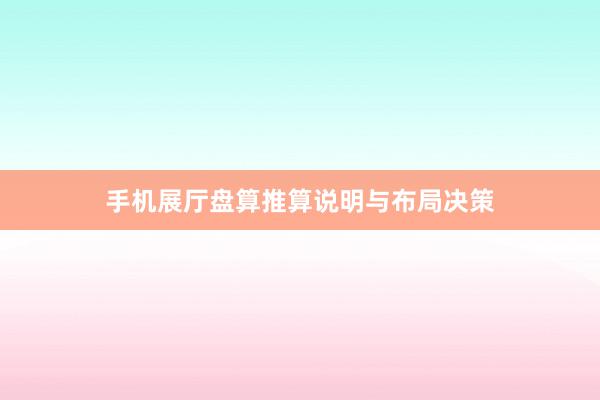 手机展厅盘算推算说明与布局决策