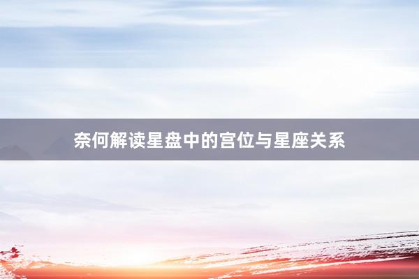 奈何解读星盘中的宫位与星座关系